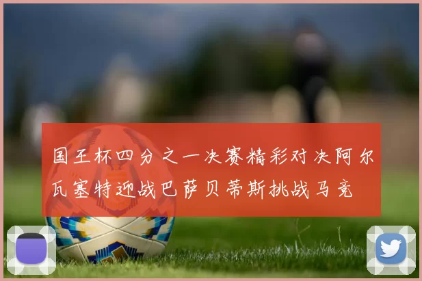 国王杯四分之一决赛精彩对决阿尔瓦塞特迎战巴萨贝蒂斯挑战马竞