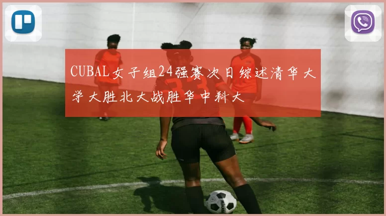 CUBAL女子组24强赛次日综述清华大学大胜北大战胜华中科大
