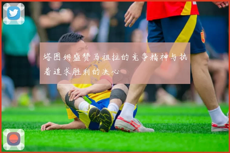 塔图姆盛赞马祖拉的竞争精神与执着追求胜利的决心
