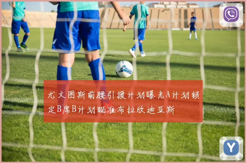 尤文图斯前腰引援计划曝光A计划锁定B席B计划瞄准布拉欣迪亚斯
