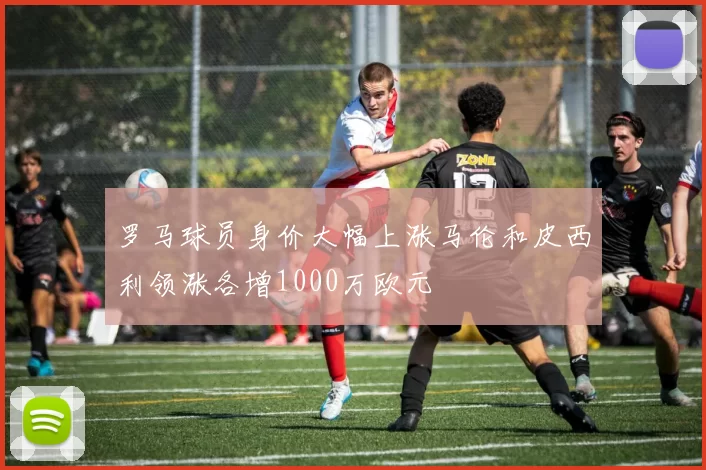 罗马球员身价大幅上涨马伦和皮西利领涨各增1000万欧元