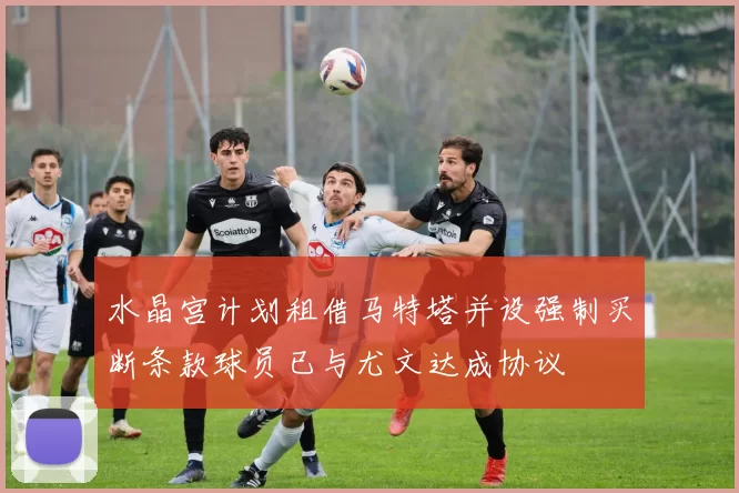 水晶宫计划租借马特塔并设强制买断条款球员已与尤文达成协议