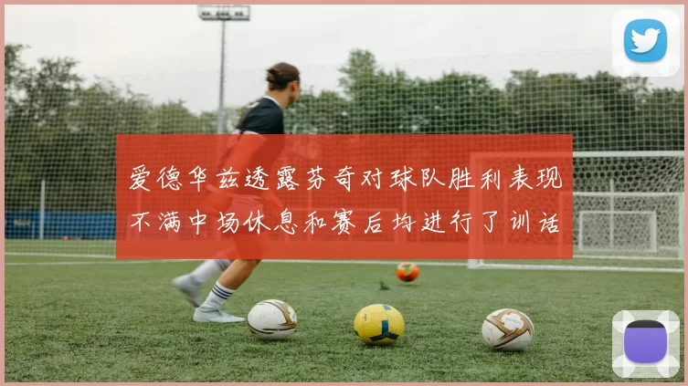 爱德华兹透露芬奇对球队胜利表现不满中场休息和赛后均进行了训话