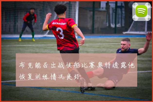 布克能否出战快船比赛奥特透露他恢复训练情况良好
