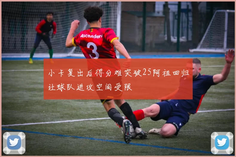 小卡复出后得分难突破25阿祖回归让球队进攻空间受限