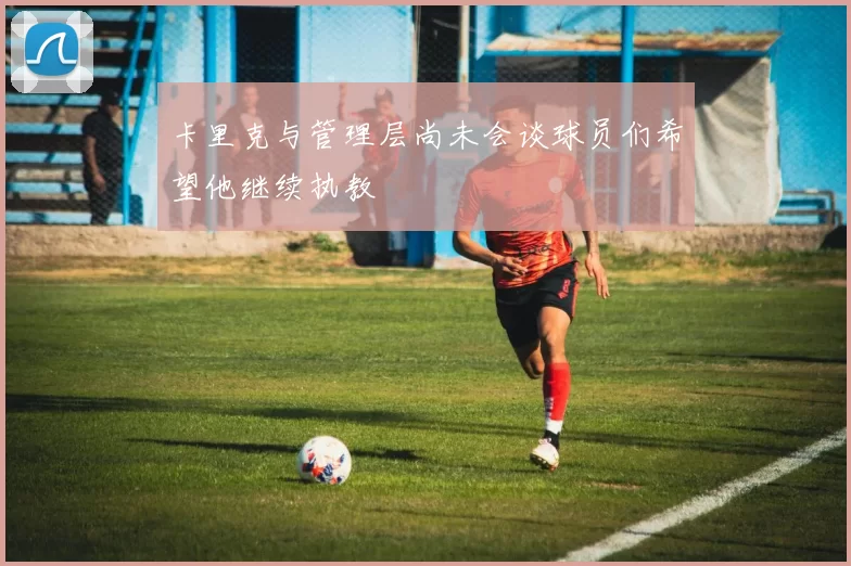 卡里克与管理层尚未会谈球员们希望他继续执教