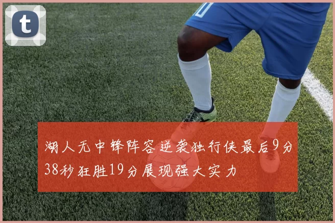 湖人无中锋阵容逆袭独行侠最后9分38秒狂胜19分展现强大实力