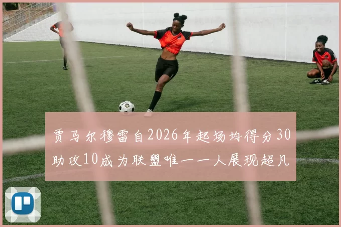 贾马尔穆雷自2026年起场均得分30助攻10成为联盟唯一一人展现超凡实力