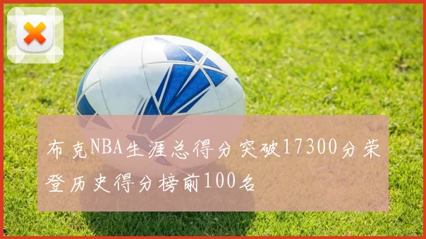 布克NBA生涯总得分突破17300分荣登历史得分榜前100名